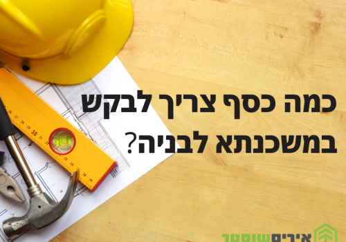 משכנתא לבניה - איך תחשבו את הסכום שתצטרכו לקחת מהבנק?