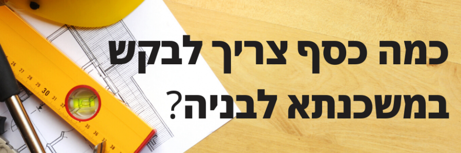 משכנתא לבניה – איך תחשבו את הסכום שתצטרכו לקחת מהבנק?