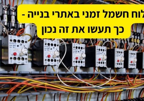 לוח חשמל זמני באתר בניה - כך תעשו את זה נכון